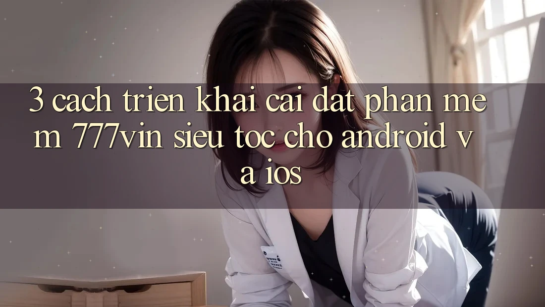 3. Cách triển khai Cài đặt Phần mềm 777vin Siêu Tốc Cho Android Và iOS 3. Cách triển khai Cài đặt Phần mềm 777vin Siêu Tốc Cho Android Và iOS