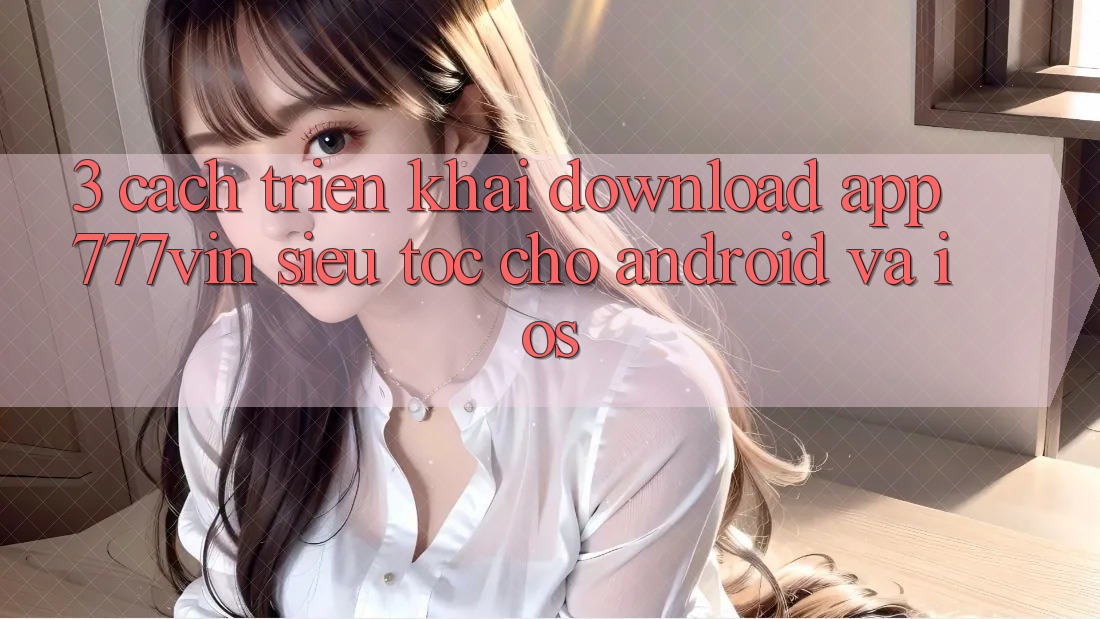3. Cách triển khai Download App 777vin Siêu Tốc Cho Android Và iOS 3. Cách triển khai Download App 777vin Siêu Tốc Cho Android Và iOS
