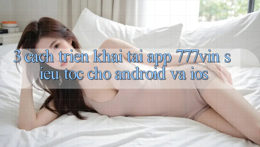 3. Cách triển khai Tải App 777vin Siêu Tốc Cho Android Và iOS