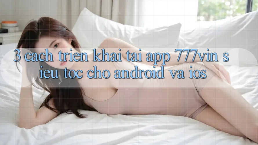 3. Cách triển khai Tải App 777vin Siêu Tốc Cho Android Và iOS 3. Cách triển khai Tải App 777vin Siêu Tốc Cho Android Và iOS