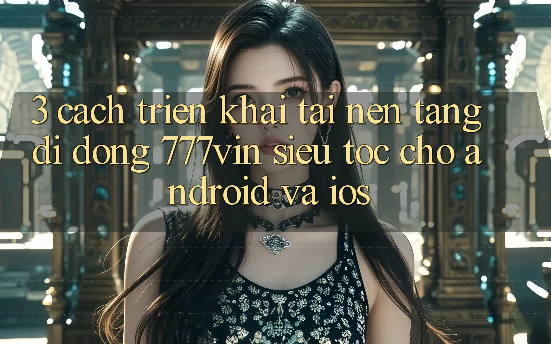 3. Cách triển khai Tải Nền tảng di động 777vin Siêu Tốc Cho Android Và iOS 3. Cách triển khai Tải Nền tảng di động 777vin Siêu Tốc Cho Android Và iOS