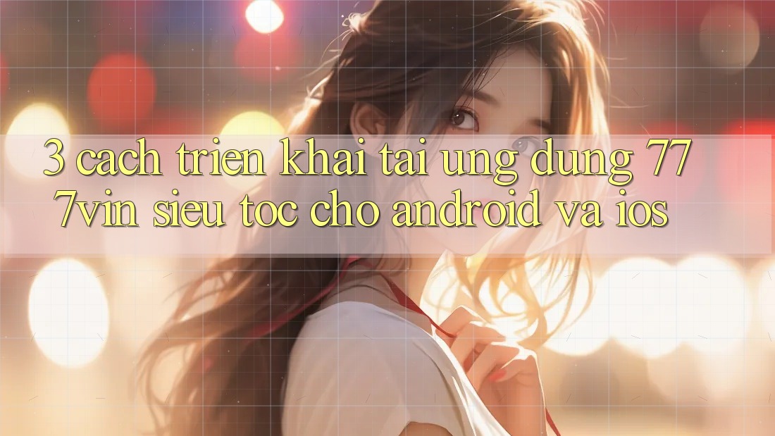3. Cách triển khai Tải Ứng dụng 777vin Siêu Tốc Cho Android Và iOS 3. Cách triển khai Tải Ứng dụng 777vin Siêu Tốc Cho Android Và iOS