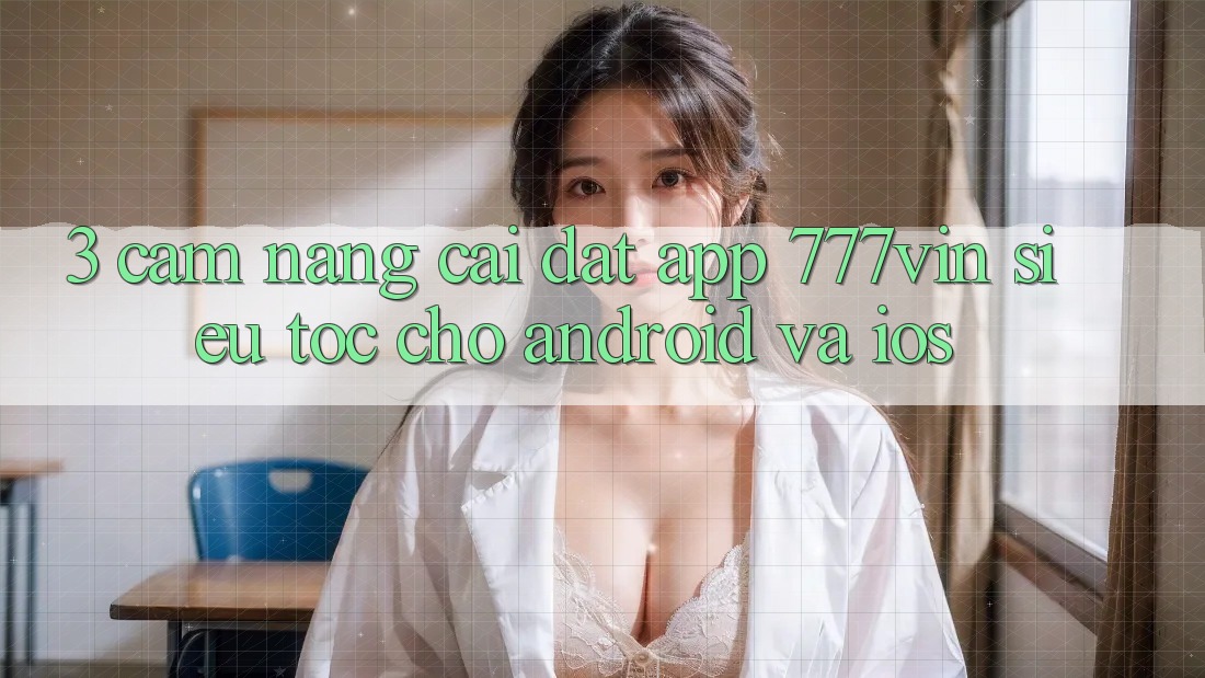 3. Cẩm nang Cài đặt App 777vin Siêu Tốc Cho Android Và iOS 3. Cẩm nang Cài đặt App 777vin Siêu Tốc Cho Android Và iOS