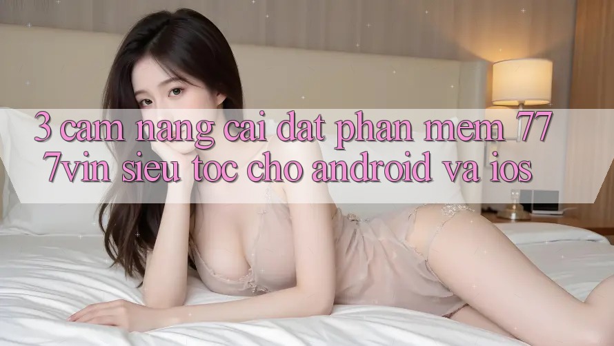 3. Cẩm nang Cài đặt Phần mềm 777vin Siêu Tốc Cho Android Và iOS