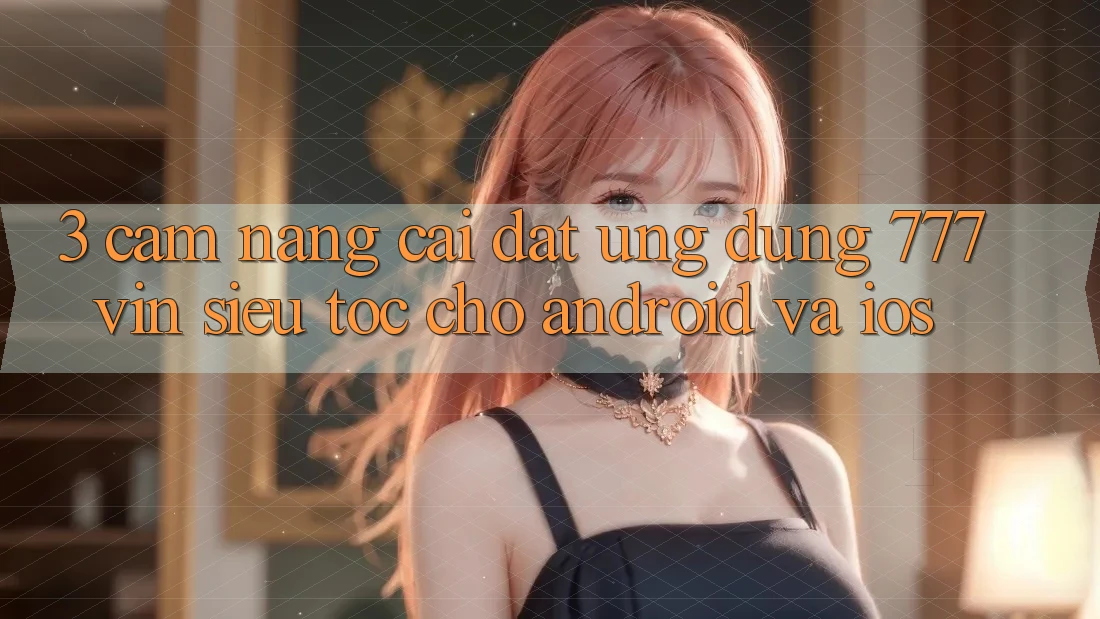 3. Cẩm nang Cài đặt Ứng dụng 777vin Siêu Tốc Cho Android Và iOS