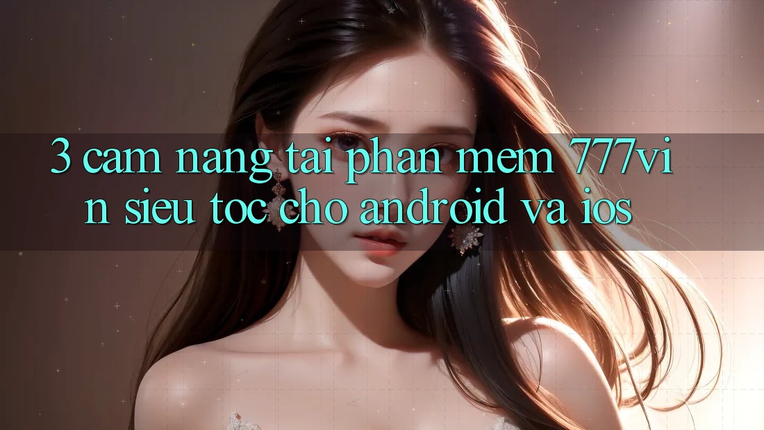 3. Cẩm nang Tải Phần mềm 777vin Siêu Tốc Cho Android Và iOS 3. Cẩm nang Tải Phần mềm 777vin Siêu Tốc Cho Android Và iOS