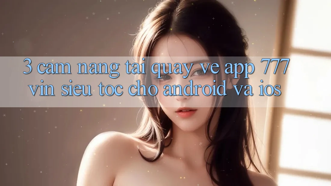 3. Cẩm nang Tải quay về App 777vin Siêu Tốc Cho Android Và iOS 3. Cẩm nang Tải quay về App 777vin Siêu Tốc Cho Android Và iOS