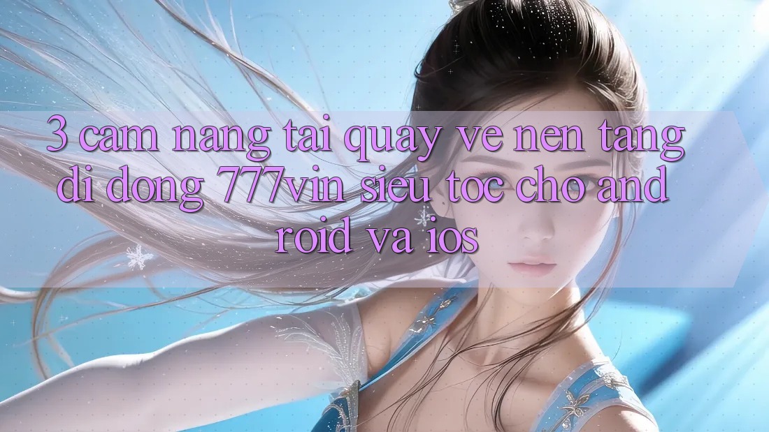 3. Cẩm nang Tải quay về Nền tảng di động 777vin Siêu Tốc Cho Android Và iOS