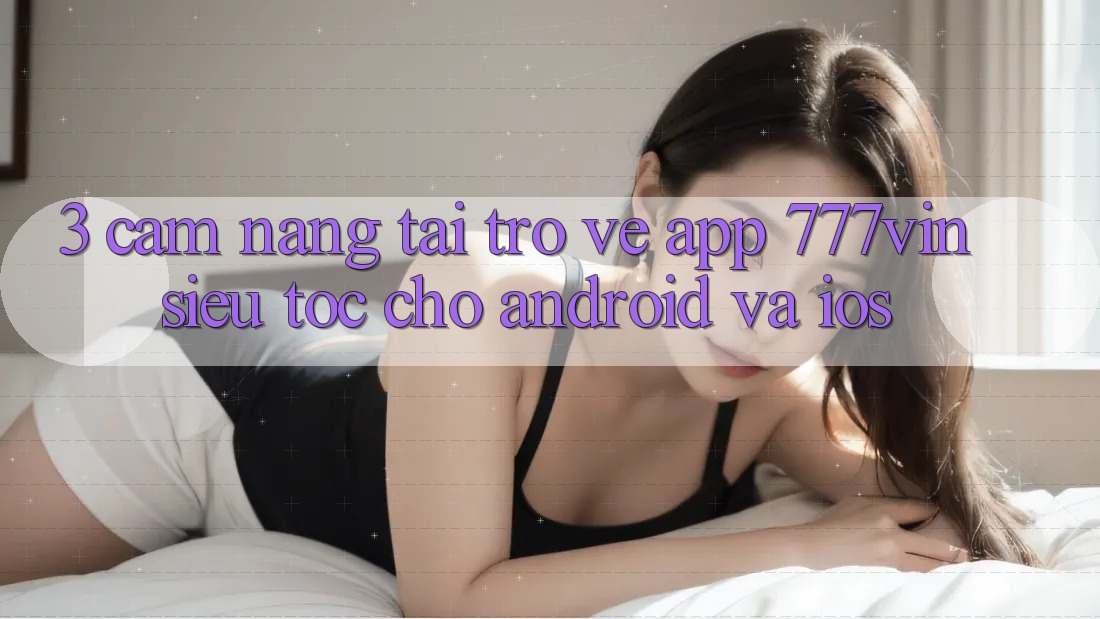 3. Cẩm nang Tải trở về App 777vin Siêu Tốc Cho Android Và iOS 3. Cẩm nang Tải trở về App 777vin Siêu Tốc Cho Android Và iOS