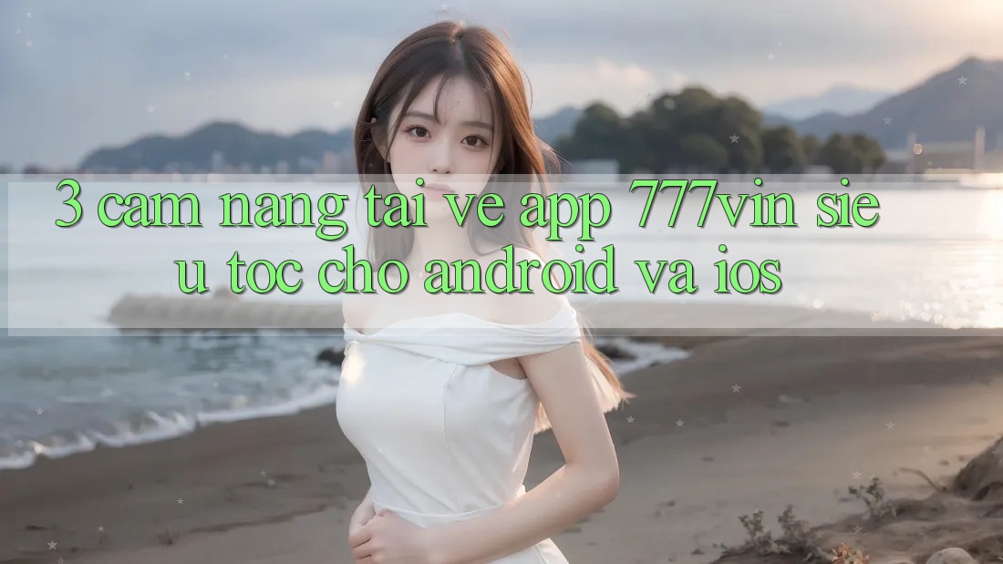 3. Cẩm nang Tải về App 777vin Siêu Tốc Cho Android Và iOS 3. Cẩm nang Tải về App 777vin Siêu Tốc Cho Android Và iOS