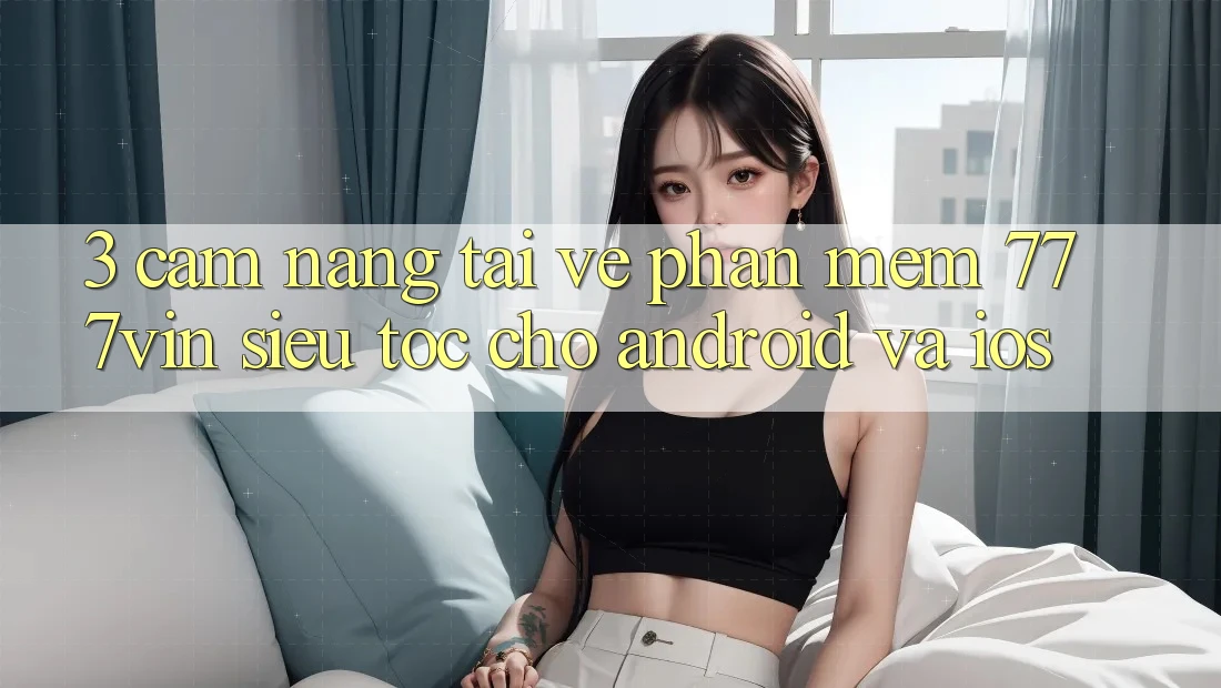 3. Cẩm nang Tải về Phần mềm 777vin Siêu Tốc Cho Android Và iOS