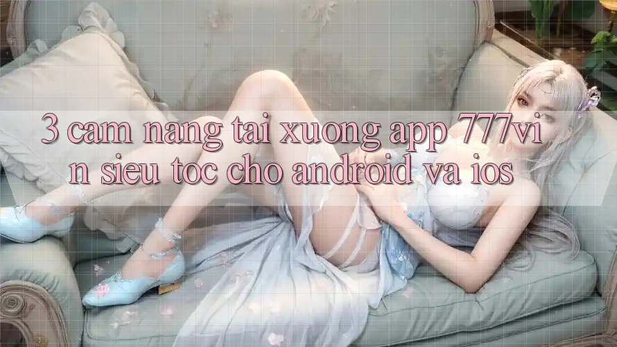 3. Cẩm nang Tải xuống App 777vin Siêu Tốc Cho Android Và iOS 3. Cẩm nang Tải xuống App 777vin Siêu Tốc Cho Android Và iOS