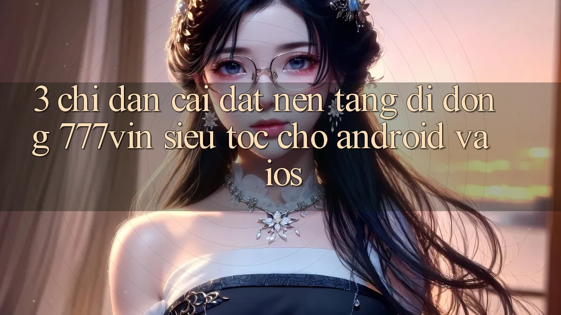 3. Chỉ dẫn Cài đặt Nền tảng di động 777vin Siêu Tốc Cho Android Và iOS 3. Chỉ dẫn Cài đặt Nền tảng di động 777vin Siêu Tốc Cho Android Và iOS