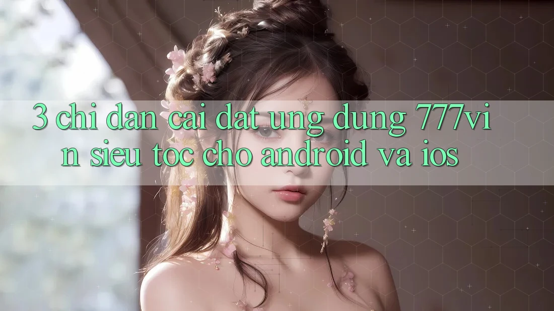 3. Chỉ dẫn Cài đặt Ứng dụng 777vin Siêu Tốc Cho Android Và iOS