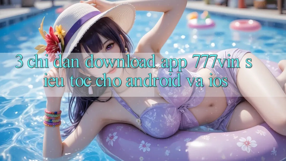 3. Chỉ dẫn Download App 777vin Siêu Tốc Cho Android Và iOS