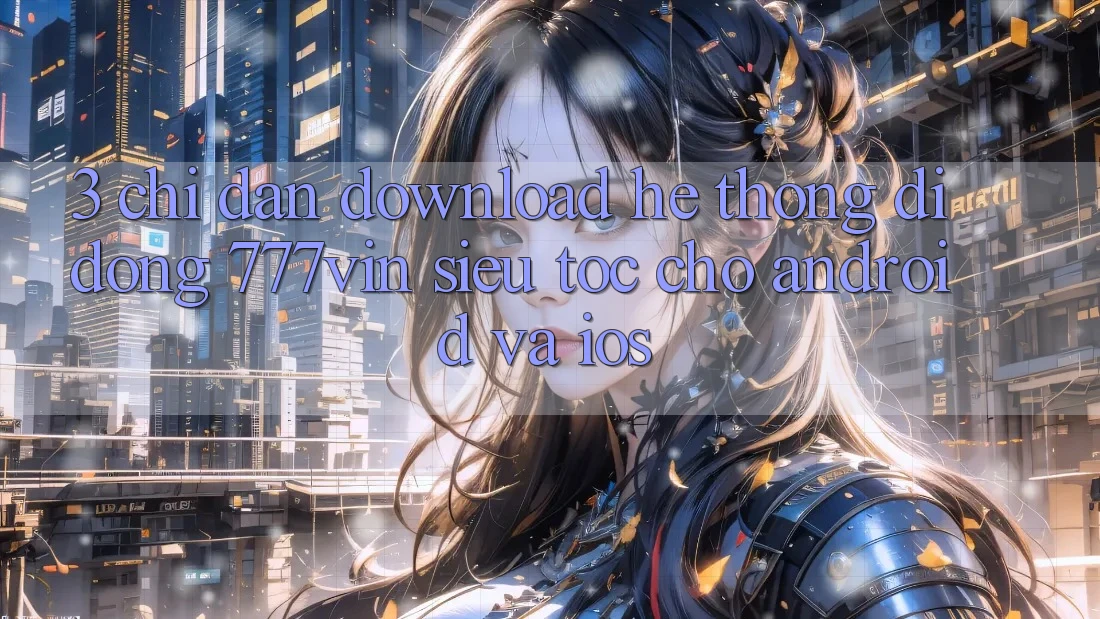3. Chỉ dẫn Download Hệ thống di động 777vin Siêu Tốc Cho Android Và iOS 3. Chỉ dẫn Download Hệ thống di động 777vin Siêu Tốc Cho Android Và iOS