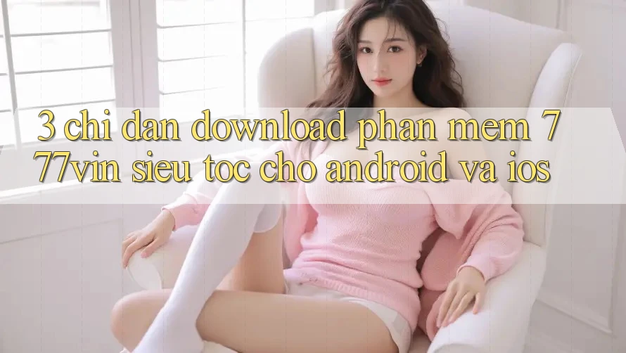 3. Chỉ dẫn Download Phần mềm 777vin Siêu Tốc Cho Android Và iOS