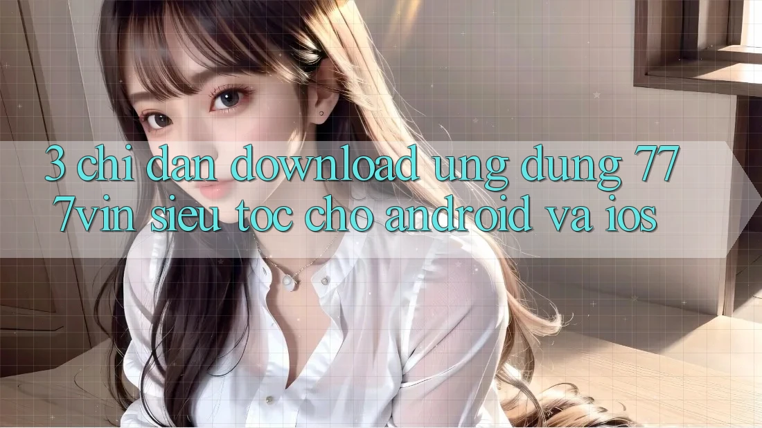 3. Chỉ dẫn Download Ứng dụng 777vin Siêu Tốc Cho Android Và iOS