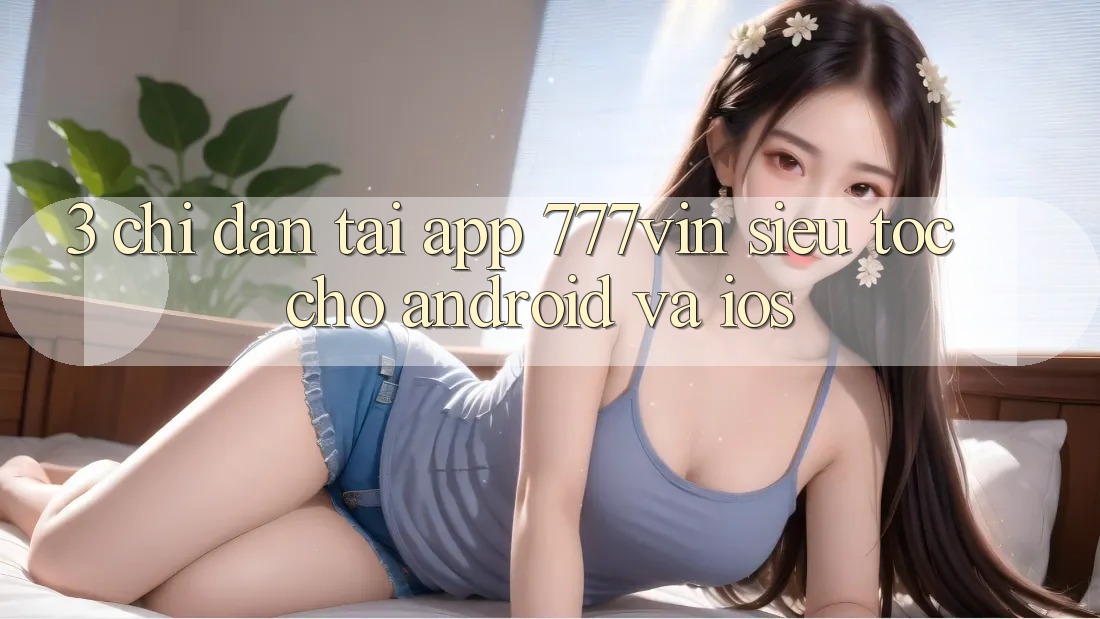 3. Chỉ dẫn Tải App 777vin Siêu Tốc Cho Android Và iOS 3. Chỉ dẫn Tải App 777vin Siêu Tốc Cho Android Và iOS