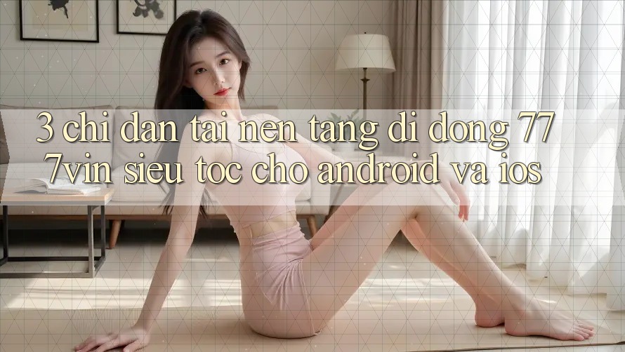 3. Chỉ dẫn Tải Nền tảng di động 777vin Siêu Tốc Cho Android Và iOS