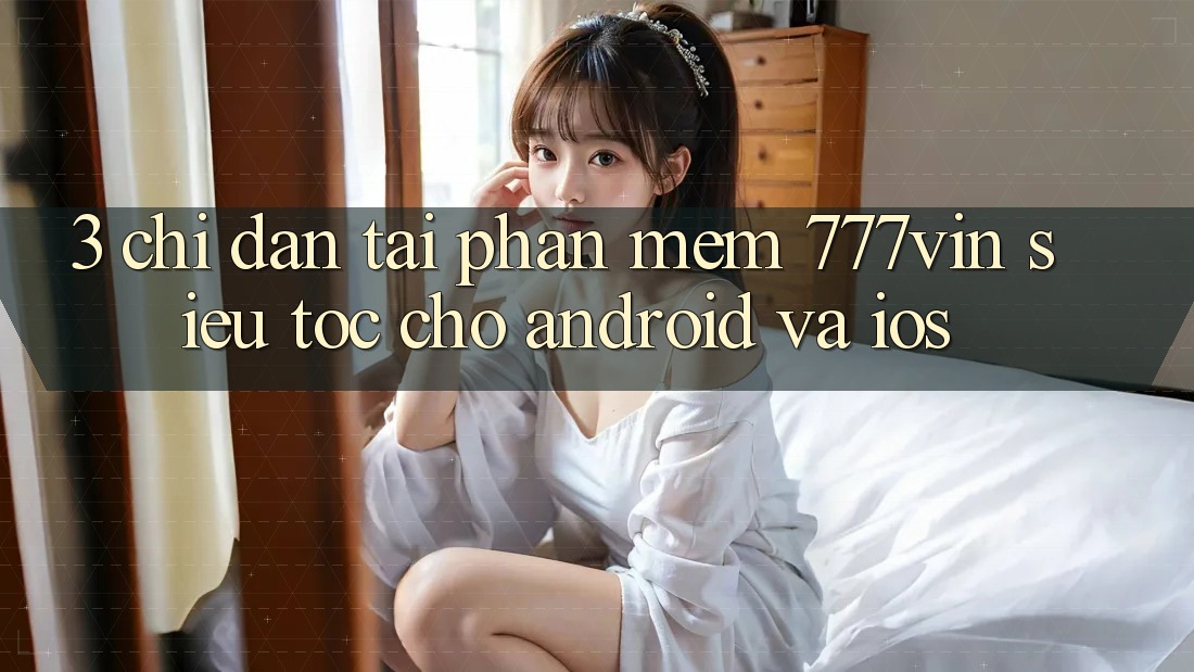 3. Chỉ dẫn Tải Phần mềm 777vin Siêu Tốc Cho Android Và iOS 3. Chỉ dẫn Tải Phần mềm 777vin Siêu Tốc Cho Android Và iOS