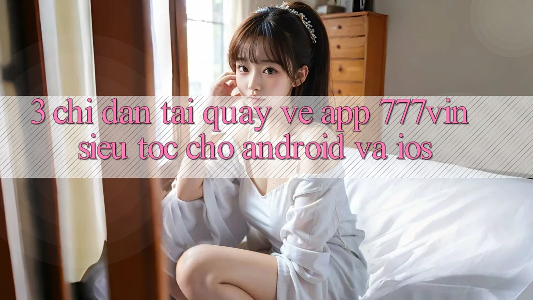 3. Chỉ dẫn Tải quay về App 777vin Siêu Tốc Cho Android Và iOS 3. Chỉ dẫn Tải quay về App 777vin Siêu Tốc Cho Android Và iOS