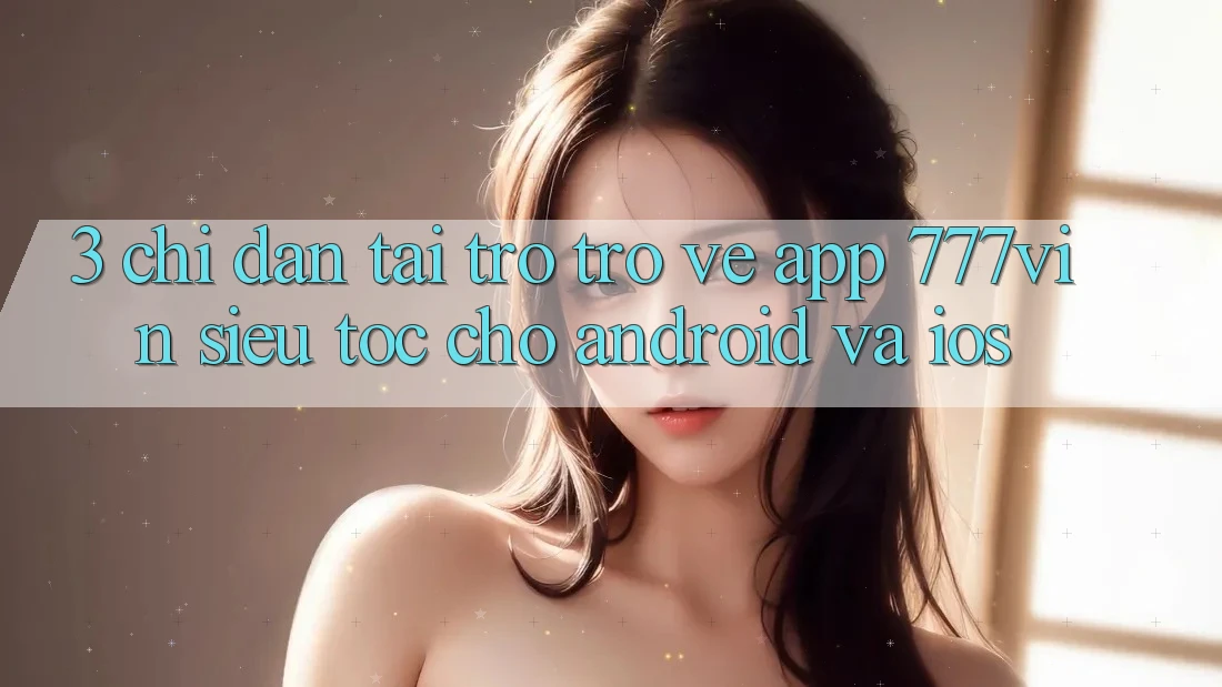 3. Chỉ dẫn Tải trở trở về App 777vin Siêu Tốc Cho Android Và iOS 3. Chỉ dẫn Tải trở trở về App 777vin Siêu Tốc Cho Android Và iOS
