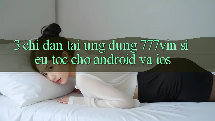 3. Chỉ dẫn Tải Ứng dụng 777vin Siêu Tốc Cho Android Và iOS 3. Chỉ dẫn Tải Ứng dụng 777vin Siêu Tốc Cho Android Và iOS