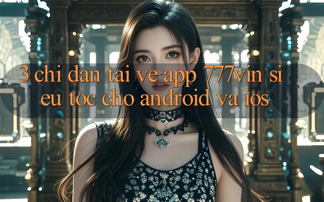 3. Chỉ dẫn Tải về App 777vin Siêu Tốc Cho Android Và iOS