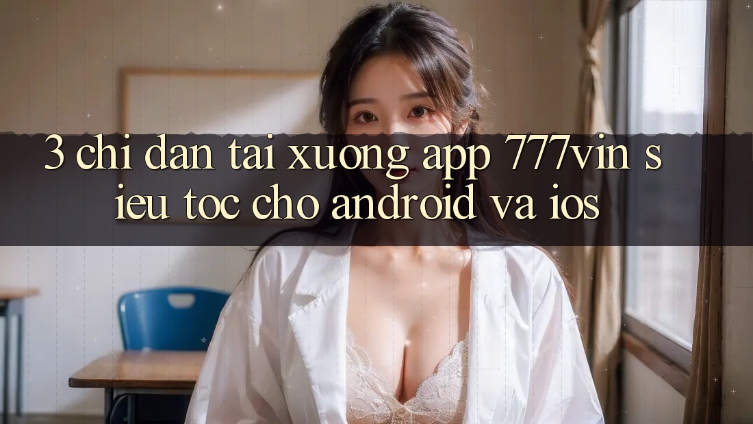 3. Chỉ dẫn Tải xuống App 777vin Siêu Tốc Cho Android Và iOS