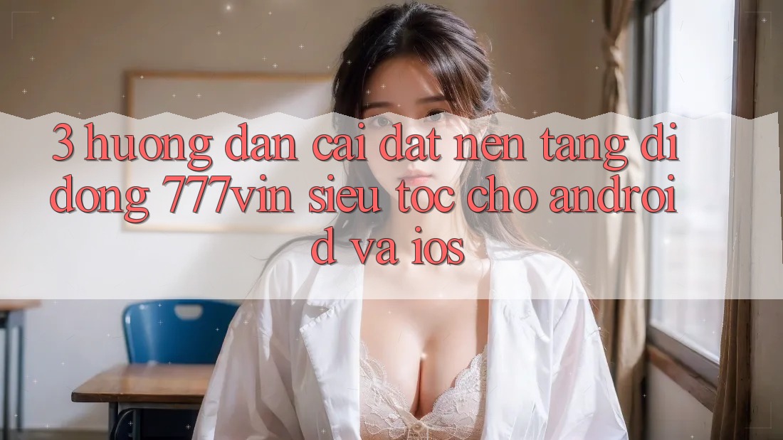 3. Hướng dẫn Cài đặt Nền tảng di động 777vin Siêu Tốc Cho Android Và iOS 3. Hướng dẫn Cài đặt Nền tảng di động 777vin Siêu Tốc Cho Android Và iOS