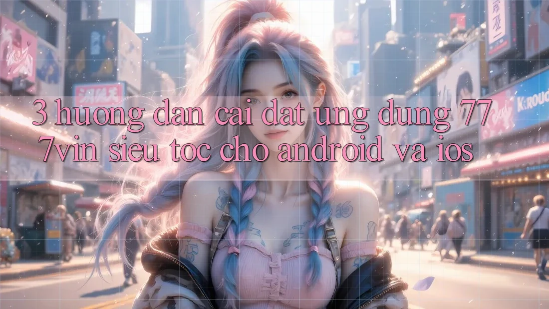 3. Hướng Dẫn Cài đặt Ứng dụng 777vin Siêu Tốc Cho Android Và iOS