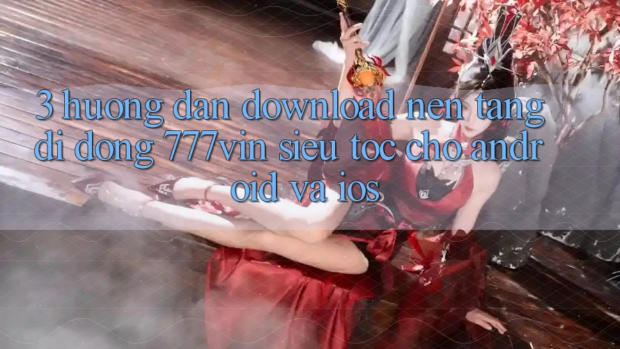 3. Hướng Dẫn Download Nền tảng di động 777vin Siêu Tốc Cho Android Và iOS 3. Hướng Dẫn Download Nền tảng di động 777vin Siêu Tốc Cho Android Và iOS
