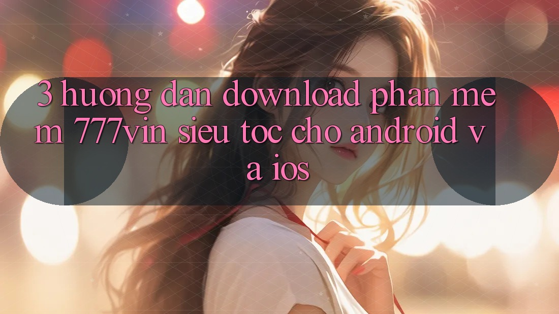 3. Hướng Dẫn Download Phần mềm 777vin Siêu Tốc Cho Android Và iOS 3. Hướng Dẫn Download Phần mềm 777vin Siêu Tốc Cho Android Và iOS