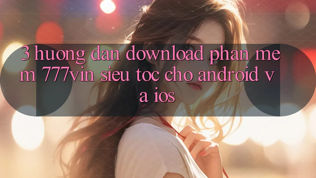 3. Hướng Dẫn Download Phần mềm 777vin Siêu Tốc Cho Android Và iOS 3. Hướng Dẫn Download Phần mềm 777vin Siêu Tốc Cho Android Và iOS