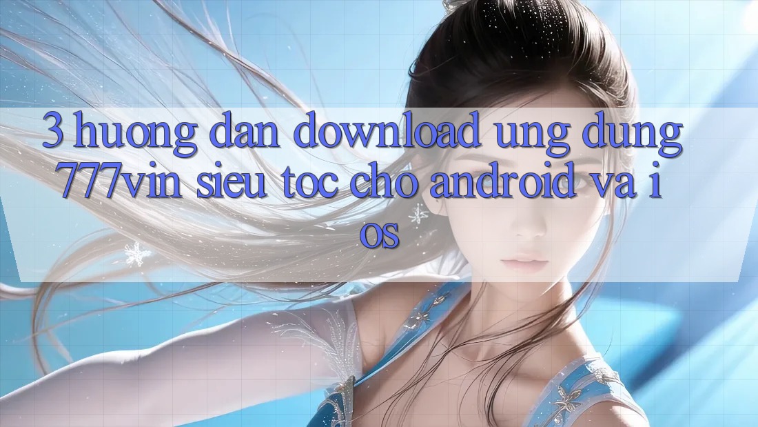 3. Hướng Dẫn Download Ứng dụng 777vin Siêu Tốc Cho Android Và iOS 3. Hướng Dẫn Download Ứng dụng 777vin Siêu Tốc Cho Android Và iOS