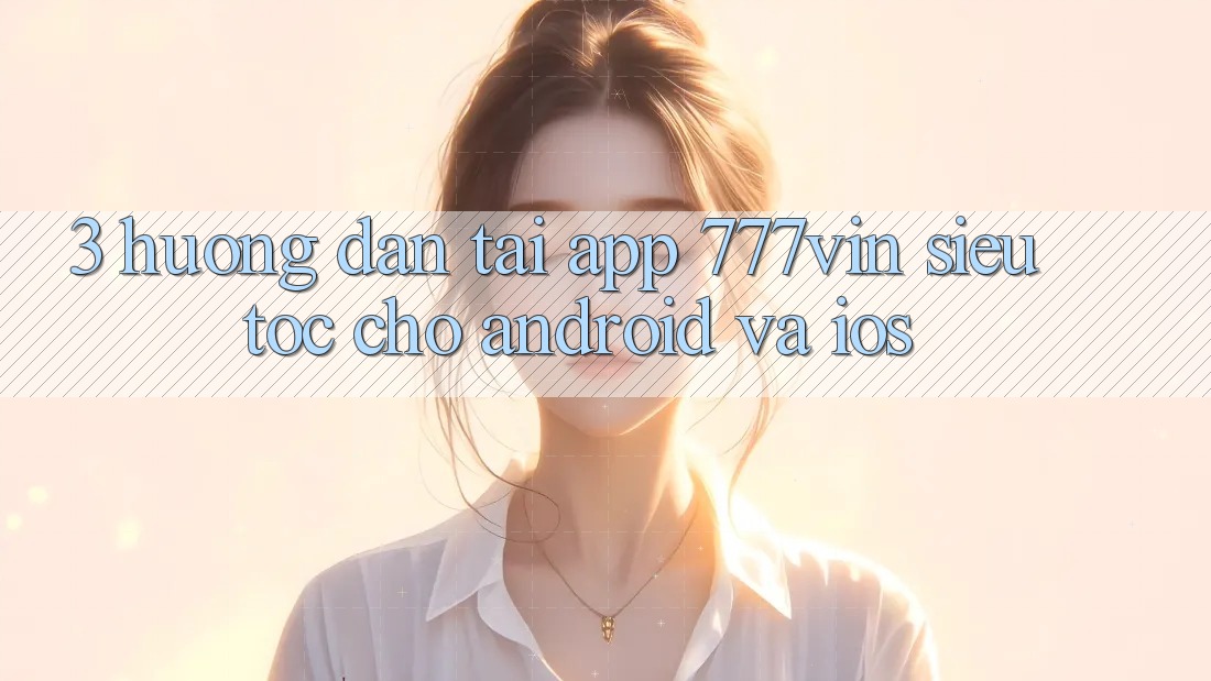 3. Hướng Dẫn Tải App 777vin Siêu Tốc Cho Android Và iOS 3. Hướng Dẫn Tải App 777vin Siêu Tốc Cho Android Và iOS