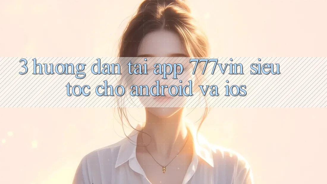 3. Hướng Dẫn Tải App 777vin Siêu Tốc Cho Android Và iOS 3. Hướng Dẫn Tải App 777vin Siêu Tốc Cho Android Và iOS