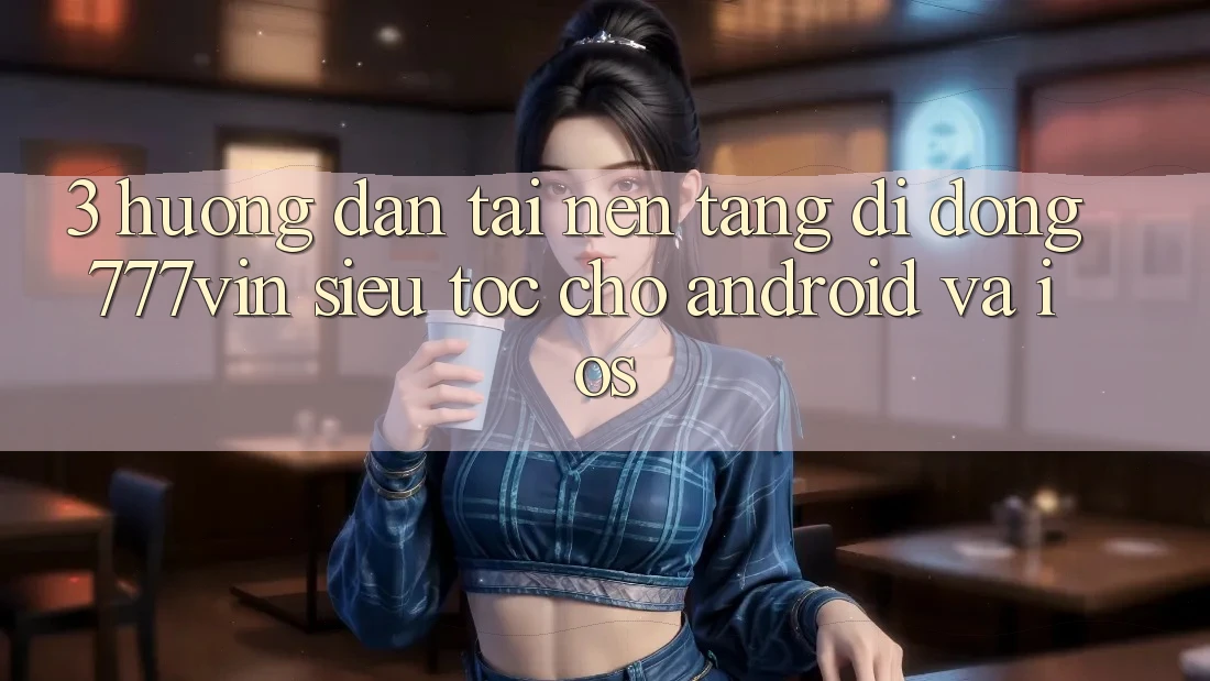 3. Hướng Dẫn Tải Nền tảng di động 777vin Siêu Tốc Cho Android Và iOS