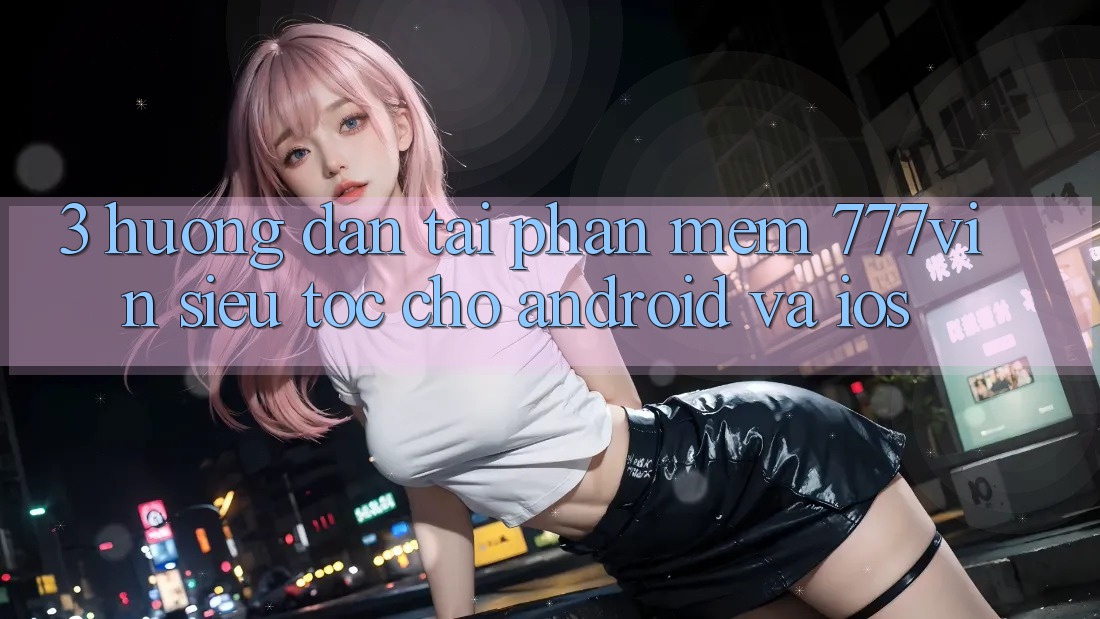 3. Hướng Dẫn Tải Phần mềm 777vin Siêu Tốc Cho Android Và iOS 3. Hướng Dẫn Tải Phần mềm 777vin Siêu Tốc Cho Android Và iOS