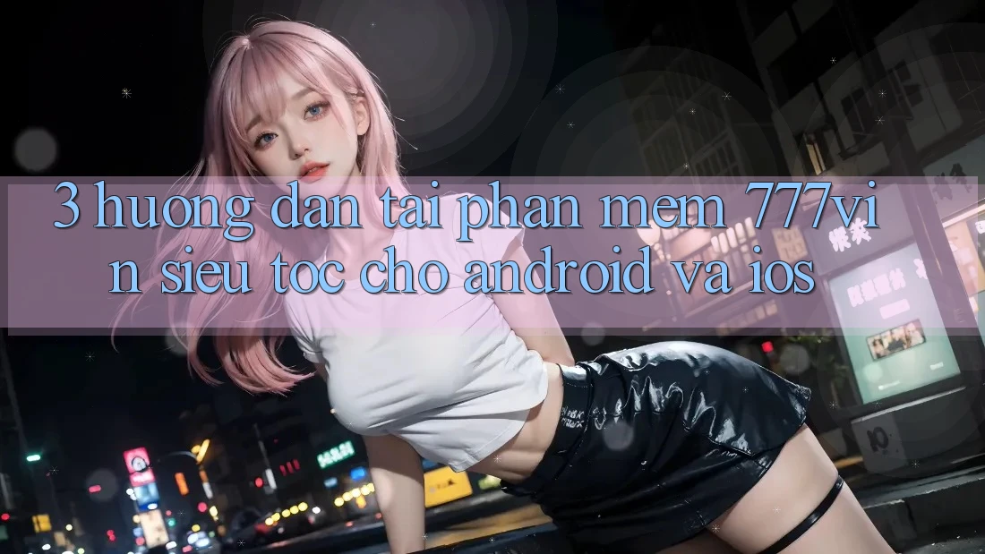 3. Hướng Dẫn Tải Phần mềm 777vin Siêu Tốc Cho Android Và iOS