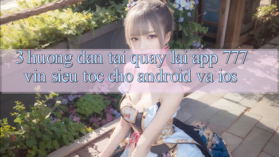3. Hướng Dẫn Tải quay lại App 777vin Siêu Tốc Cho Android Và iOS