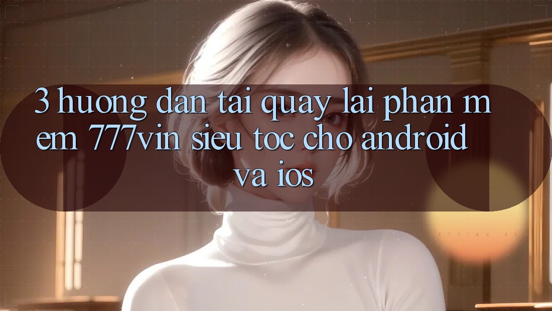 3. Hướng Dẫn Tải quay lại Phần mềm 777vin Siêu Tốc Cho Android Và iOS 3. Hướng Dẫn Tải quay lại Phần mềm 777vin Siêu Tốc Cho Android Và iOS