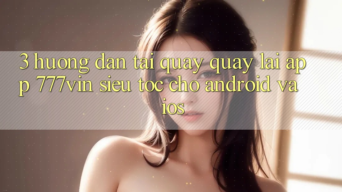 3. Hướng Dẫn Tải quay quay lại App 777vin Siêu Tốc Cho Android Và iOS 3. Hướng Dẫn Tải quay quay lại App 777vin Siêu Tốc Cho Android Và iOS
