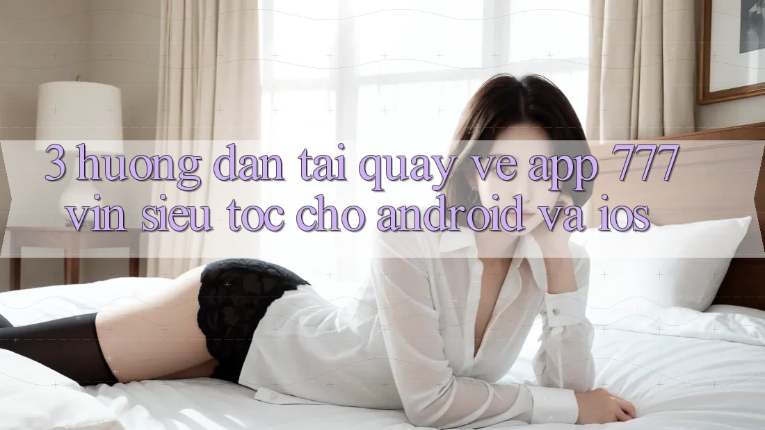 3. Hướng Dẫn Tải quay về App 777vin Siêu Tốc Cho Android Và iOS 3. Hướng Dẫn Tải quay về App 777vin Siêu Tốc Cho Android Và iOS