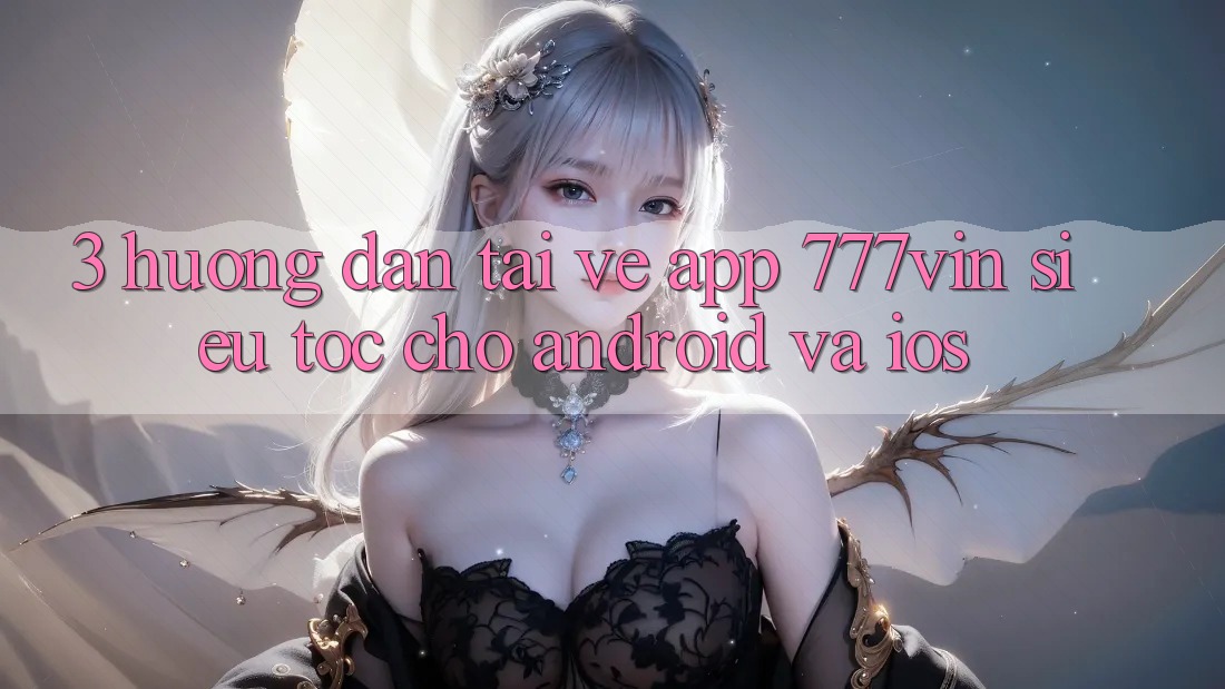 3. Hướng Dẫn Tải về App 777vin Siêu Tốc Cho Android Và iOS
