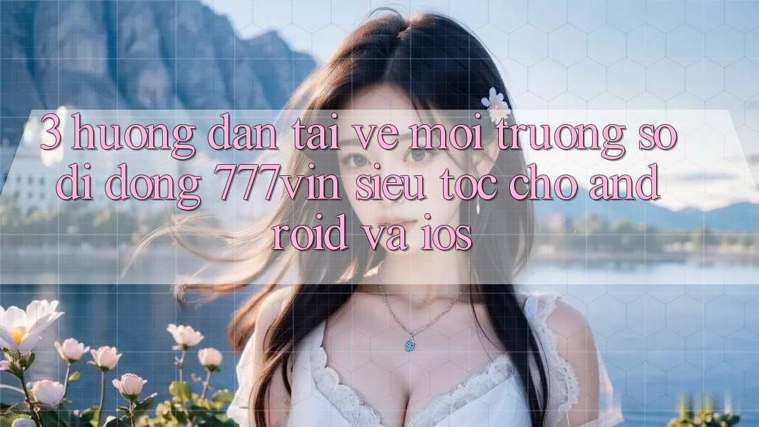 3. Hướng Dẫn Tải về Môi trường số di động 777vin Siêu Tốc Cho Android Và iOS 3. Hướng Dẫn Tải về Môi trường số di động 777vin Siêu Tốc Cho Android Và iOS