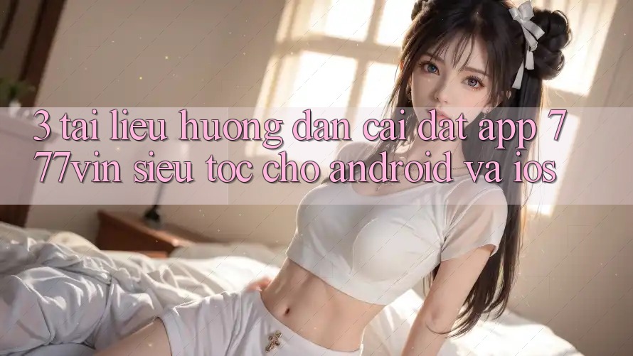 3. Tài liệu hướng dẫn Cài đặt App 777vin Siêu Tốc Cho Android Và iOS 3. Tài liệu hướng dẫn Cài đặt App 777vin Siêu Tốc Cho Android Và iOS