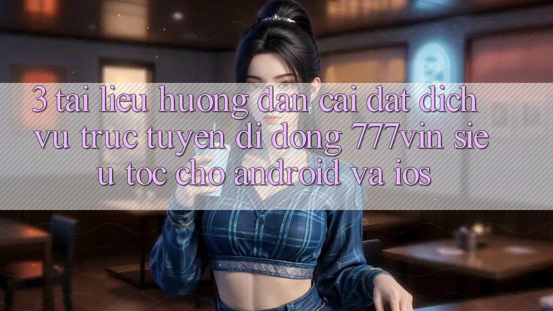 3. Tài liệu hướng dẫn Cài đặt Dịch vụ trực tuyến di động 777vin Siêu Tốc Cho Android Và iOS 3. Tài liệu hướng dẫn Cài đặt Dịch vụ trực tuyến di động 777vin Siêu Tốc Cho Android Và iOS