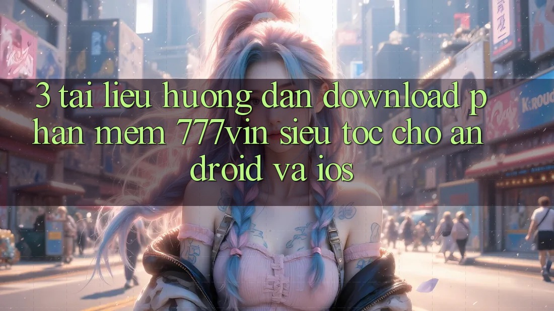 3. Tài liệu hướng dẫn Download Phần mềm 777vin Siêu Tốc Cho Android Và iOS
